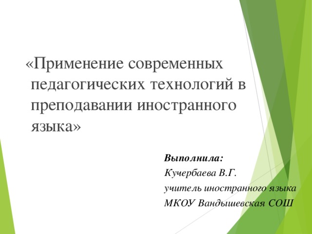  «Применение современных педагогических технологий в преподавании иностранного языка» Выполнила:  Кучербаева В.Г. учитель иностранного языка МКОУ Вандышевская СОШ 
