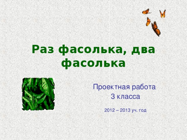 Раз фасолька, два фасолька Проектная работа 3 класса 2012 – 2013 уч. год 