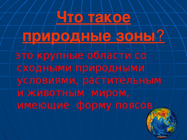 Что такое природные зоны ?  это крупные области со сходными природными условиями, растительным и животным миром, имеющие форму поясов Климат зависит от распределения тепла на земле. Растительность и животный мир зависят от климатических условий. Поэтому природные зоны тоже имеют форму поясов.  