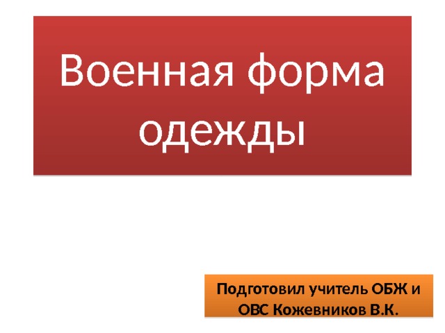 Военная форма одежды Подготовил учитель ОБЖ и ОВС Кожевников В.К. 