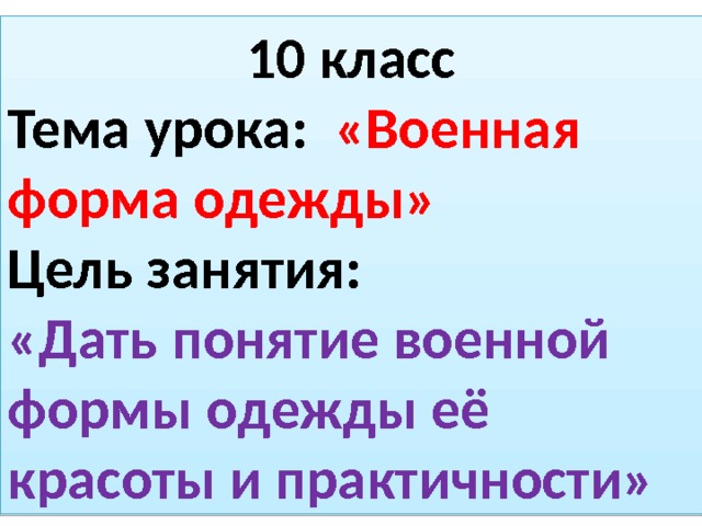 10 класс Тема урока: «Военная форма одежды» Цель занятия: «Дать понятие военной формы одежды её красоты и практичности» 