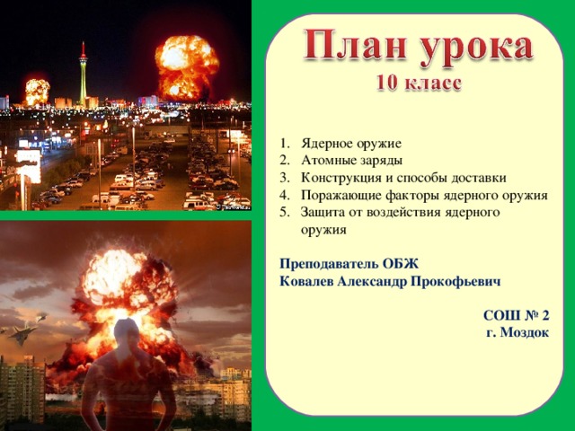 Ядерное оружие Атомные заряды Конструкция и способы доставки Поражающие факторы ядерного оружия Защита от воздействия ядерного оружия Преподаватель ОБЖ Ковалев Александр Прокофьевич СОШ № 2 г. Моздок  