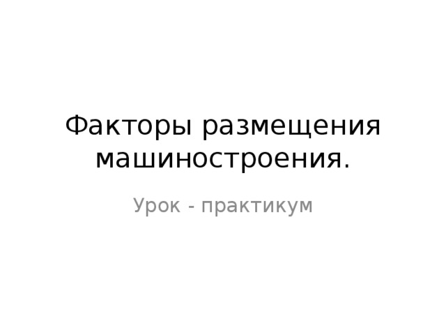 Факторы размещения машиностроения. Урок - практикум 