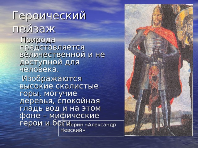 Героический пейзаж  Природа представляется величественной и не доступной для человека.  Изображаются высокие скалистые горы, могучие деревья, спокойная гладь вод и на этом фоне – мифические герои и боги П. Корин «Александр Невский» 