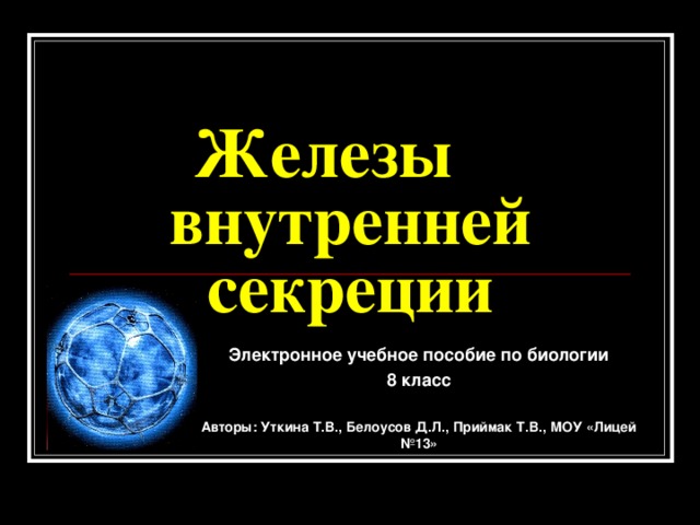    Железы  внутренней секреции Электронное учебное пособие по биологии 8 класс  Авторы: Уткина Т.В., Белоусов Д.Л., Приймак Т.В., МОУ «Лицей №13» 