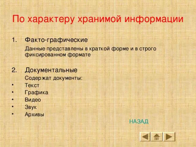 По характеру хранимой информации Факто-графические  Данные представлены в краткой форме и в строго фиксированном формате Документальные  Содержат документы: Текст Графика Видео Звук Архивы        НАЗАД 
