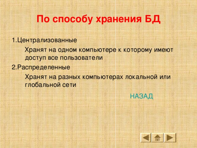 По способу хранения БД 1.Централизованные  Хранят на одном компьютере к которому имеют доступ все пользователи 2.Распределенные  Хранят на разных компьютерах локальной или глобальной сети НАЗАД 