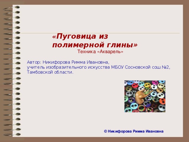 « Пуговица из полимерной глины» Техника «Акварель» Автор: Никифорова Римма Ивановна, учитель изобразительного искусства МБОУ Сосновской сош №2, Тамбовской области. ©  Никифорова Римма Ивановна