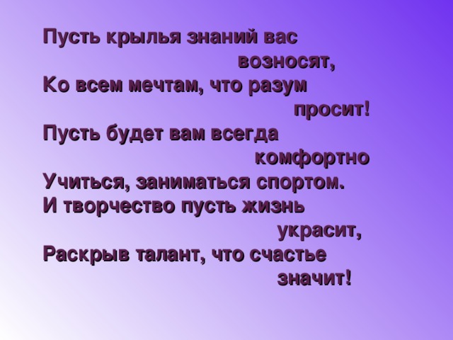 Пусть крылья знаний вас  возносят, Ко всем мечтам, что разум  просит! Пусть будет вам всегда  комфортно Учиться, заниматься спортом. И творчество пусть жизнь  украсит, Раскрыв талант, что счастье  значит!   