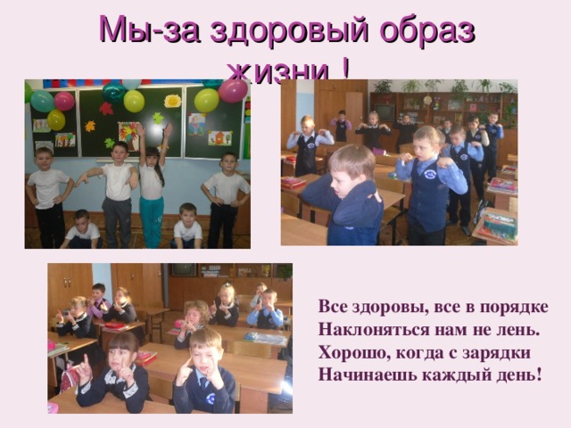 Мы-за здоровый образ жизни !  Все здоровы, все в порядке  Наклоняться нам не лень.  Хорошо, когда с зарядки  Начинаешь каждый день! 