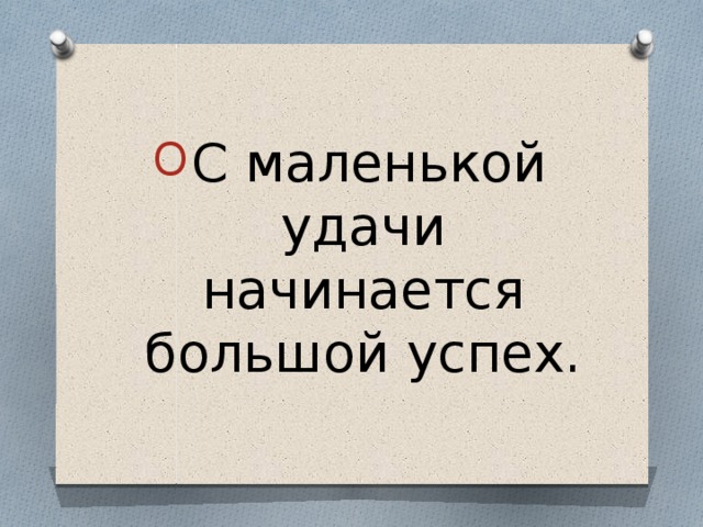 С маленькой удачи начинается большой успех. 