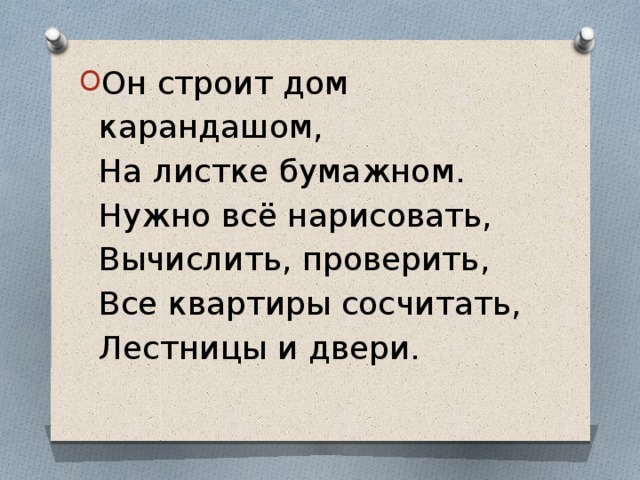 Он строит дом карандашом,  На листке бумажном.  Нужно всё нарисовать,  Вычислить, проверить,  Все квартиры сосчитать,  Лестницы и двери. 