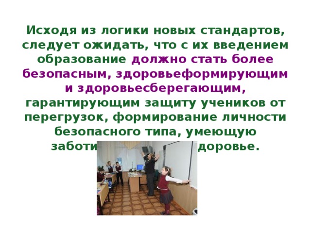 Исходя из логики новых стандартов, следует ожидать, что с их введением образование должно стать более безопасным, здоровьеформирующим и здоровьесберегающим, гарантирующим защиту учеников от перегрузок, формирование личности безопасного типа, умеющую заботиться о своем здоровье.     
