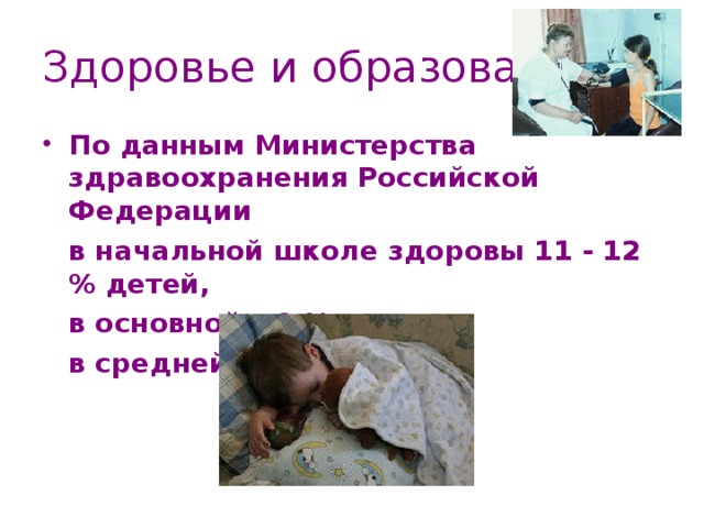 Здоровье и образование По данным Министерства здравоохранения Российской Федерации  в начальной школе здоровы 11 - 12 % детей,  в основной – 8 %,  в средней – 5 %. 