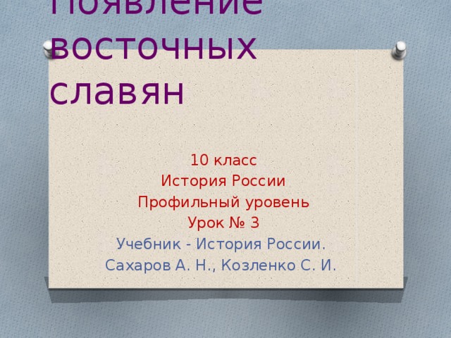 Появление восточных славян 10 класс История России Профильный уровень Урок № 3 Учебник - История России. Сахаров А. Н., Козленко С. И.  