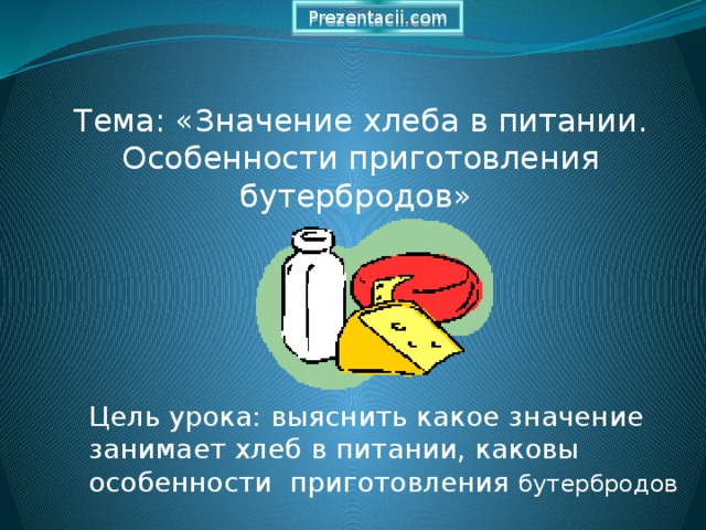 Prezentacii.com Тема: «Значение хлеба в питании. Особенности приготовления бутербродов» Цель урока: выяснить какое значение занимает хлеб в питании, каковы особенности приготовления бутербродов 