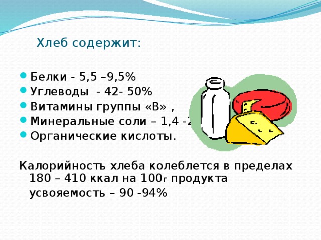    Хлеб содержит:   Белки - 5,5 –9,5% Углеводы - 42- 50% Витамины группы «В» , Минеральные соли – 1,4 -2,5% Органические кислоты. Калорийность хлеба колеблется в пределах 180 – 410 ккал на 100 г продукта  усвояемость – 90 -94% 