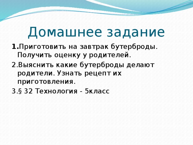 Домашнее задание 1. Приготовить на завтрак бутерброды. Получить оценку у родителей. 2.Выяснить какие бутерброды делают родители. Узнать рецепт их приготовления. 3. § 32 Технология - 5класс 