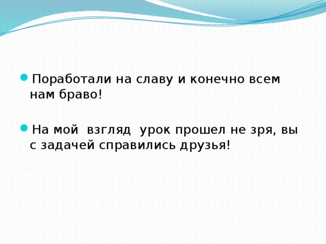 Поработали на славу и конечно всем нам браво! На мой взгляд урок прошел не зря, вы с задачей справились друзья!  