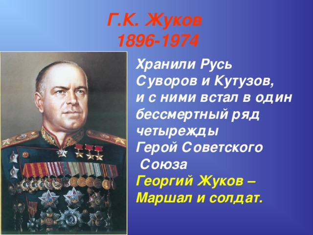 Г.К. Жуков  1896-1974 Хранили Русь Суворов и Кутузов, и с ними встал в один бессмертный ряд четырежды Герой Советского  Союза Георгий Жуков – Маршал и солдат. 