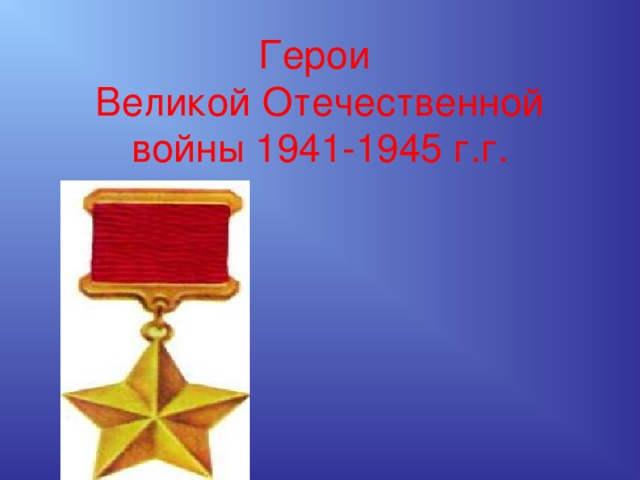 Герои  Великой Отечественной войны 1941-1945 г.г. 