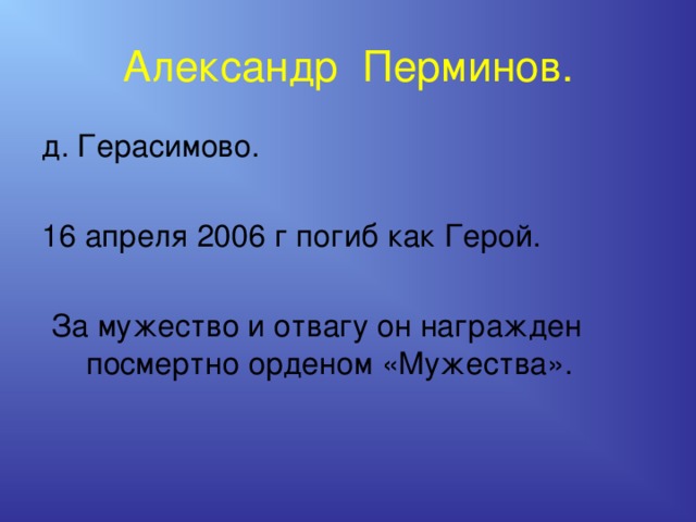  Александр Перминов.   д. Герасимово. 16 апреля 2006 г погиб как Герой. За мужество и отвагу он награжден посмертно орденом «Мужества». 