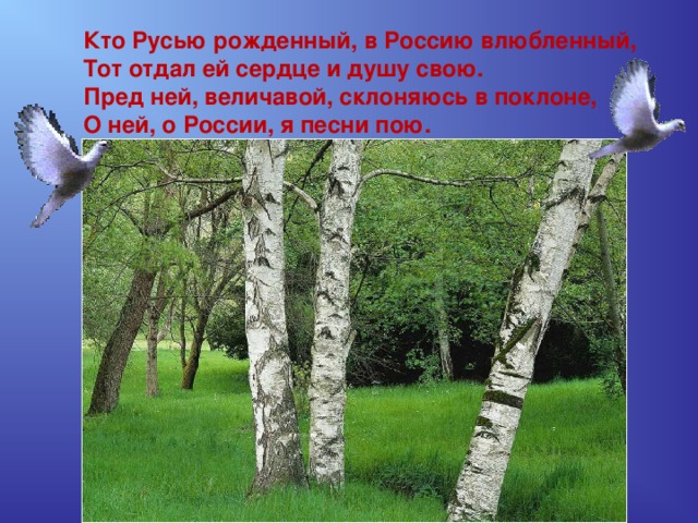 Кто Русью рожденный, в Россию влюбленный, Тот отдал ей сердце и душу свою. Пред ней, величавой, склоняюсь в поклоне, О ней, о России, я песни пою. 