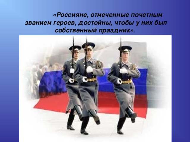  «Россияне, отмеченные почетным званием героев, достойны, чтобы у них был собственный праздник» . 