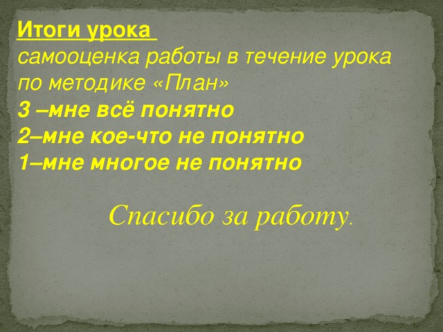 Итоги урока самооценка работы в течение урока по методике «План» 3 –мне всё понятно 2–мне кое-что не понятно 1–мне многое не понятно  Спасибо за работу . 