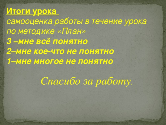 Итоги урока самооценка работы в течение урока по методике «План» 3 –мне всё понятно 2–мне кое-что не понятно 1–мне многое не понятно  Спасибо за работу . 