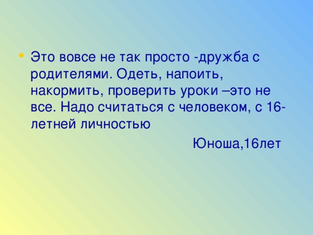 Это вовсе не так просто -дружба с родителями. Одеть, напоить, накормить, проверить уроки –это не все. Надо считаться с человеком, с 16-летней личностью  Юноша,16лет 