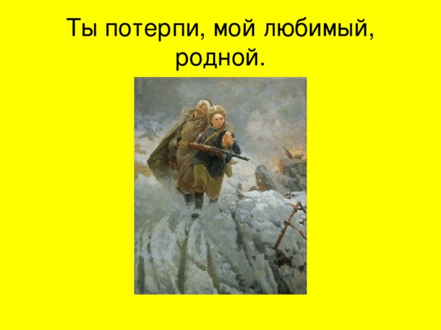 Ты потерпи, мой любимый, родной. 