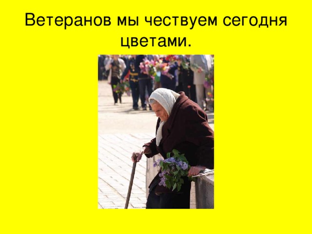 Ветеранов мы чествуем сегодня цветами. 