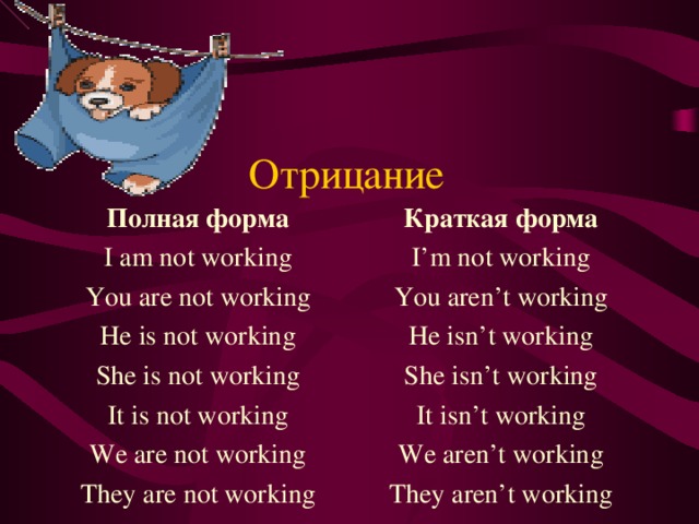 Отрицание Полная форма I am not working You are not working He is not working She is not working It is not working We are not working They are not working Краткая форма I’m not working You aren’t working He isn’t working She isn’t working It isn’t working We aren’t working They aren’t working 
