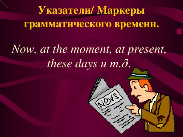 Указатели/ Маркеры грамматического времени. Now, at the moment, at present, these days и т.д. 