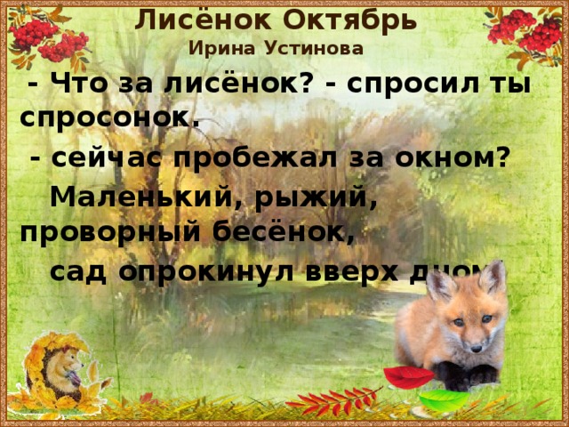 Лисёнок Октябрь  Ирина Устинова  - Что за лисёнок? - спросил ты спросонок.  - сейчас пробежал за окном?  Маленький, рыжий, проворный бесёнок,  сад опрокинул вверх дном! 