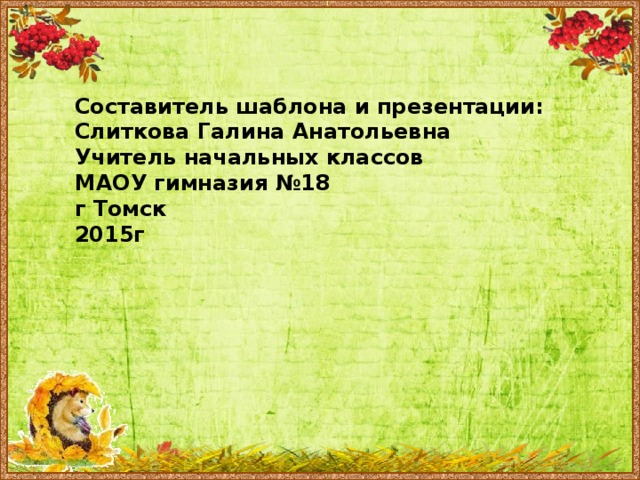Составитель шаблона и презентации: Слиткова Галина Анатольевна  Учитель начальных классов  МАОУ гимназия №18  г Томск  2015г   