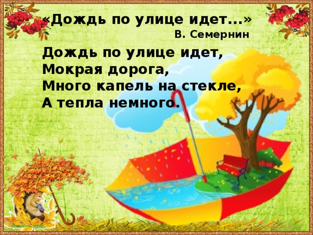 «Дождь по улице идет...»  Дождь по улице идет, Мокрая дорога, Много капель на стекле, А тепла немного.  В. Семернин 