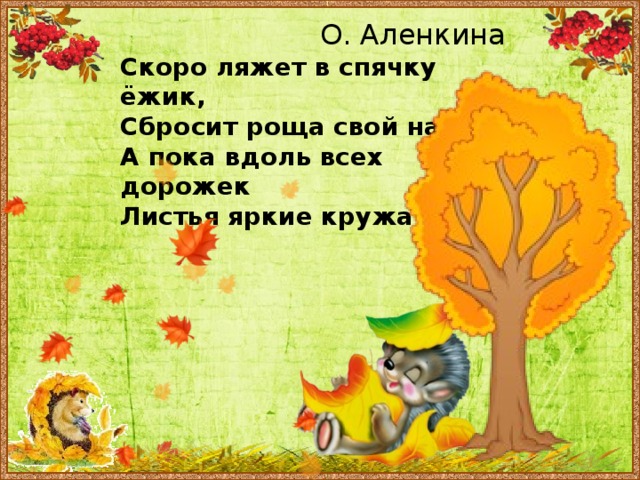 О. Аленкина Скоро ляжет в спячку ёжик, Сбросит роща свой наряд, А пока вдоль всех дорожек Листья яркие кружат. 