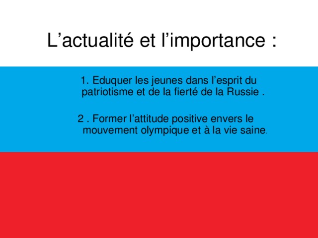 L’actualité et l’importance :  1. Eduquer les jeunes dans l’esprit du patriotisme et de la fierté de la Russie .  2 . Former l’attitude positive envers le mouvement olympique et à la vie saine .  