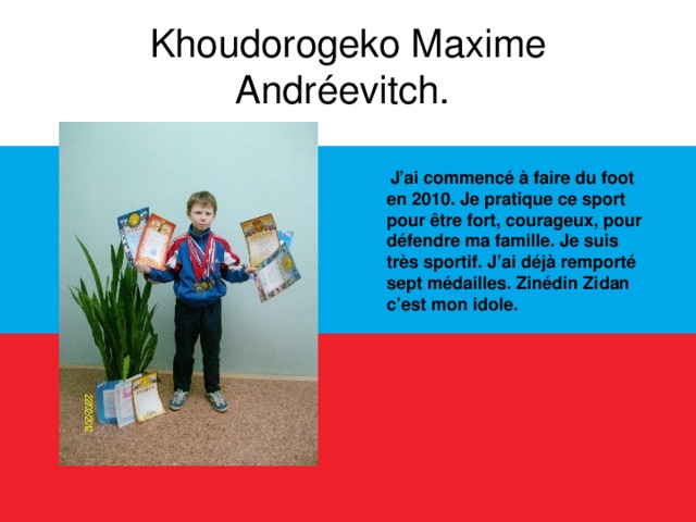 Khoudorogeko Maxime Andréevitch.  J’ai commencé à faire du foot en 2010. Je pratique ce sport pour être fort, courageux, pour défendre ma famille. Je suis très sportif. J’ai déjà remporté sept médailles. Zinédin Zidan c’est mon idole.  