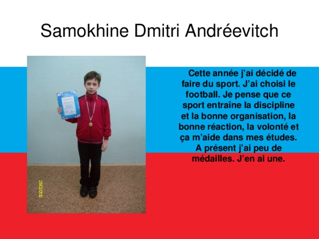 Samokhine Dmitri Andréevitch  Cette année j’ai décidé de faire du sport. J’ai choisi le football. Je pense que ce sport entraîne la discipline et la bonne organisation, la bonne réaction, la volonté et ça m’aide dans mes études. A présent j’ai peu de médailles. J’en ai une.  