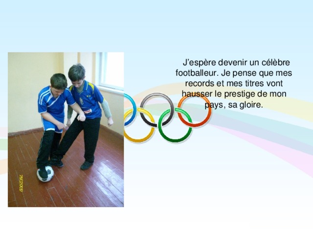  J’espère devenir un célèbre footballeur. Je pense que mes records et mes titres vont hausser le prestige de mon pays, sa gloire.  