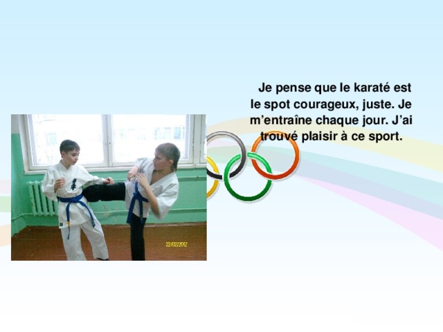  Je pense que le karaté est le spot courageux, juste. Je m’entraîne chaque jour. J’ai trouvé plaisir à ce sport.  