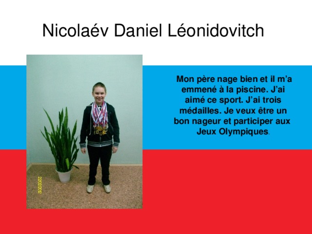 Nicolaév Daniel Léonidovitch   Mon père nage bien et il m’a emmené à la piscine. J’ai aimé ce sport. J’ai trois médailles. Je veux être un bon nageur et participer aux Jeux Olympiques .  
