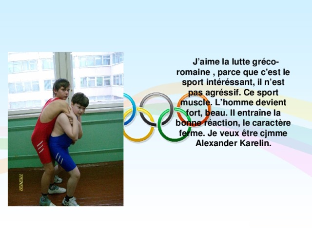  J’aime la lutte gréco-romaine , parce que c’est le sport intéréssant, il n’est pas agréssif. Ce sport muscle. L’homme devient fort, beau. Il entraîne la bonne réaction, le caractère ferme. Je veux être cjmme Alexander Karelin.  