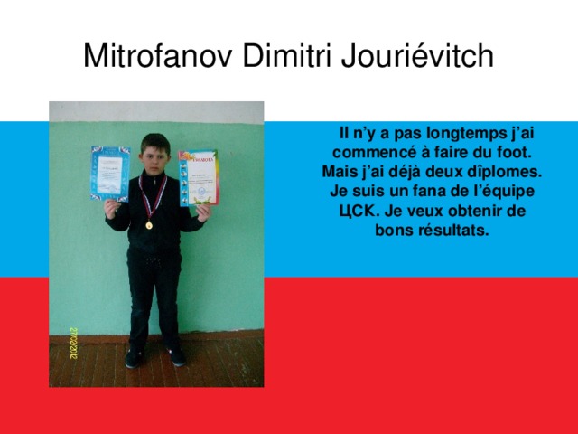 Mitrofanov Dimitri Jouriévitch  Il n’y a pas longtemps j’ai commencé à faire du foot. Mais j’ai déjà deux dîplomes. Je suis un fana de l’équipe ЦСК. Je veux obtenir de bons résultats.  
