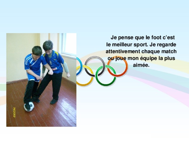  Je pense que le foot c’est le meilleur sport. Je regarde attentivement chaque match ou joue mon équipe la plus aimée.  
