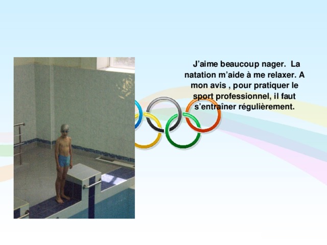  J’aime beaucoup nager. La natation m’aide à me relaxer. A mon avis , pour pratiquer le sport professionnel, il faut s’entraîner régulièrement.  