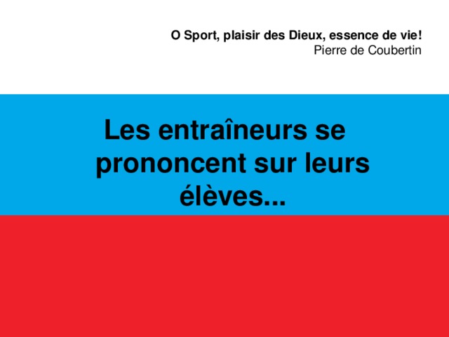 O Sport, plaisir des Dieux, essence de vie!  Pierre de Coubertin Les entraîneurs se prononcent sur leurs élèves...  